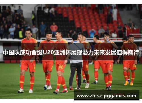 中国队成功晋级U20亚洲杯展现潜力未来发展值得期待