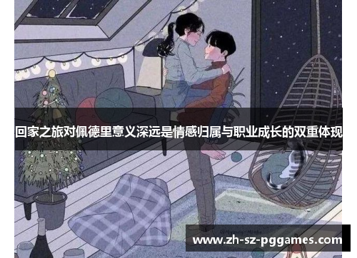 回家之旅对佩德里意义深远是情感归属与职业成长的双重体现