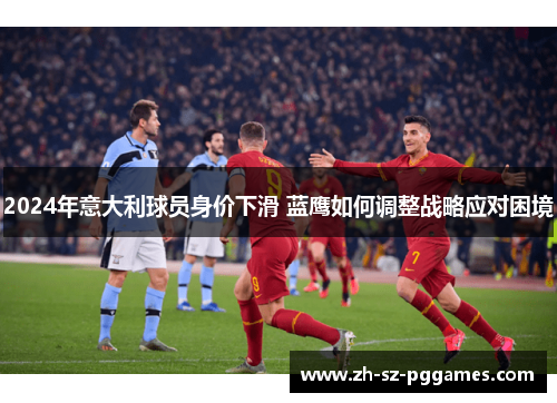 2024年意大利球员身价下滑 蓝鹰如何调整战略应对困境