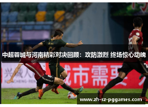 中超蓉城与河南精彩对决回顾：攻防激烈 终场惊心动魄