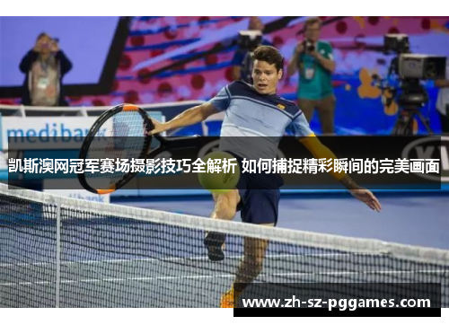 凯斯澳网冠军赛场摄影技巧全解析 如何捕捉精彩瞬间的完美画面