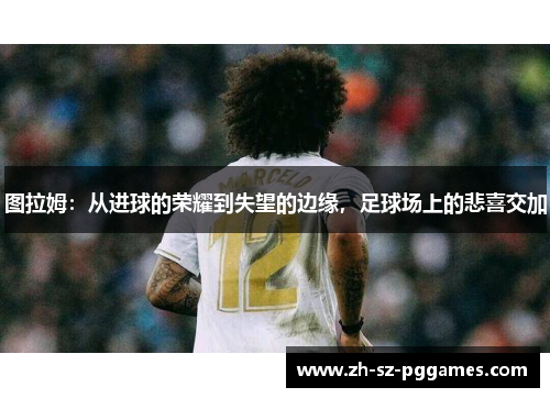 图拉姆：从进球的荣耀到失望的边缘，足球场上的悲喜交加