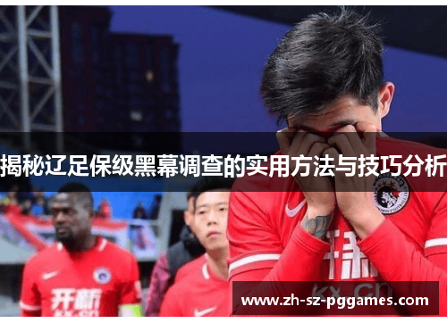 揭秘辽足保级黑幕调查的实用方法与技巧分析