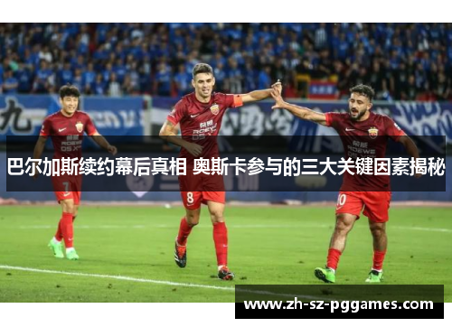 巴尔加斯续约幕后真相 奥斯卡参与的三大关键因素揭秘