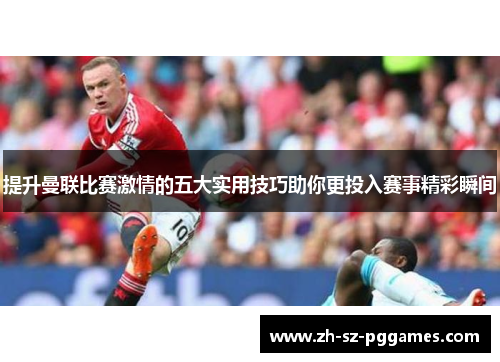 提升曼联比赛激情的五大实用技巧助你更投入赛事精彩瞬间