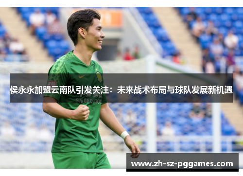 侯永永加盟云南队引发关注：未来战术布局与球队发展新机遇