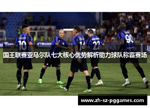 国王联赛亚马尔队七大核心优势解析助力球队称霸赛场