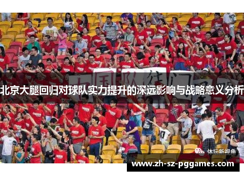 北京大腿回归对球队实力提升的深远影响与战略意义分析