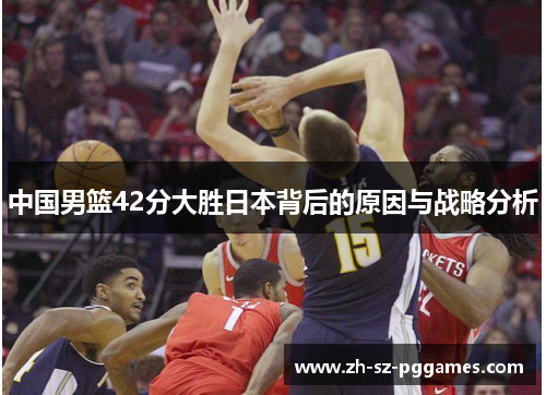 中国男篮42分大胜日本背后的原因与战略分析