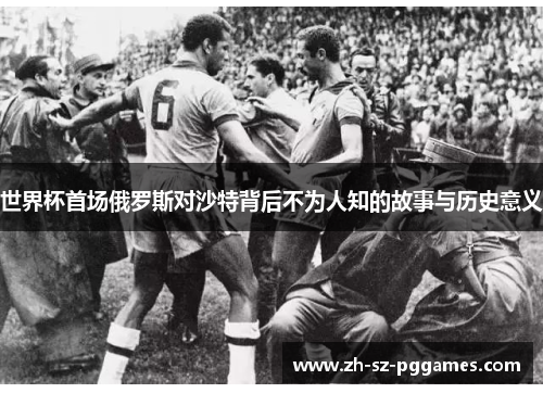 世界杯首场俄罗斯对沙特背后不为人知的故事与历史意义