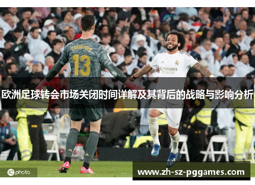 欧洲足球转会市场关闭时间详解及其背后的战略与影响分析