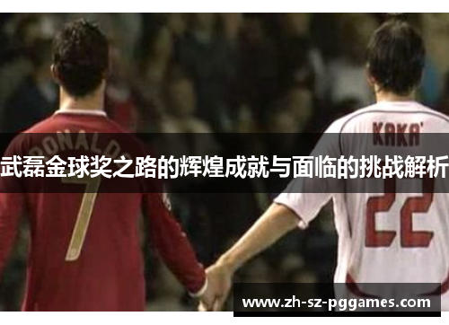 武磊金球奖之路的辉煌成就与面临的挑战解析