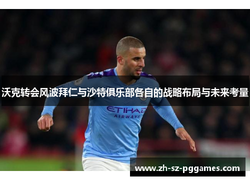 沃克转会风波拜仁与沙特俱乐部各自的战略布局与未来考量