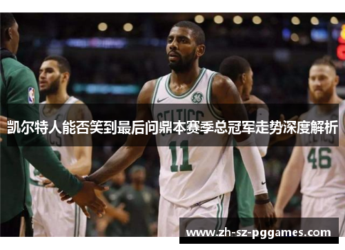 凯尔特人能否笑到最后问鼎本赛季总冠军走势深度解析