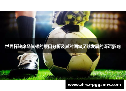 世界杯缺席马其顿的原因分析及其对国家足球发展的深远影响