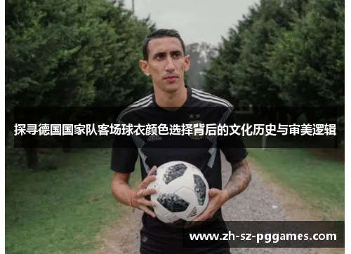 探寻德国国家队客场球衣颜色选择背后的文化历史与审美逻辑