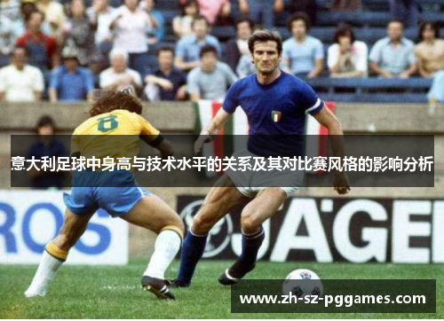 意大利足球中身高与技术水平的关系及其对比赛风格的影响分析