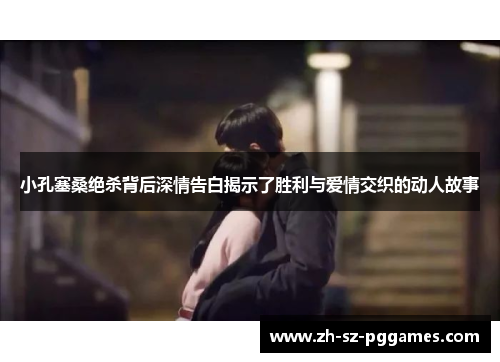 小孔塞桑绝杀背后深情告白揭示了胜利与爱情交织的动人故事