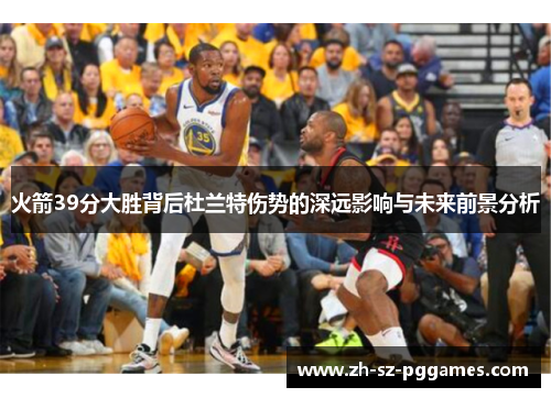 火箭39分大胜背后杜兰特伤势的深远影响与未来前景分析