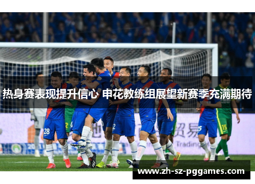 热身赛表现提升信心 申花教练组展望新赛季充满期待