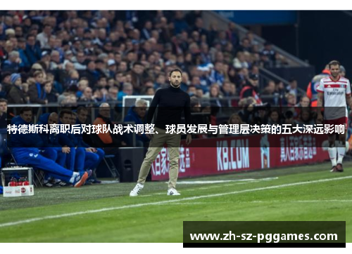 特德斯科离职后对球队战术调整、球员发展与管理层决策的五大深远影响