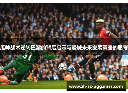 瓜帅战术逆转巴黎的背后启示与曼城未来发展策略的思考