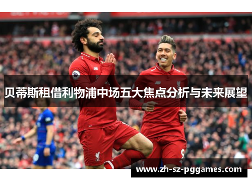 贝蒂斯租借利物浦中场五大焦点分析与未来展望