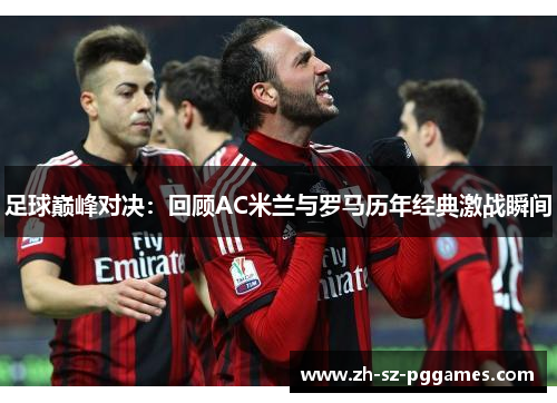 足球巅峰对决：回顾AC米兰与罗马历年经典激战瞬间