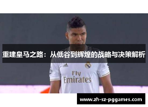 重建皇马之路：从低谷到辉煌的战略与决策解析