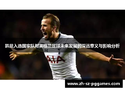 凯恩入选国家队对英格兰足球未来发展的深远意义与影响分析