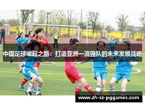 中国足球崛起之路：打造亚洲一流强队的未来发展战略