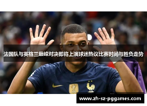 法国队与英格兰巅峰对决即将上演球迷热议比赛时间与胜负走势