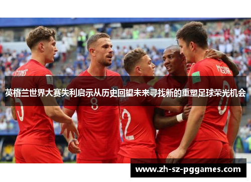 英格兰世界大赛失利启示从历史回望未来寻找新的重塑足球荣光机会