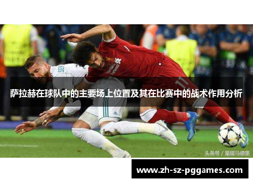 萨拉赫在球队中的主要场上位置及其在比赛中的战术作用分析