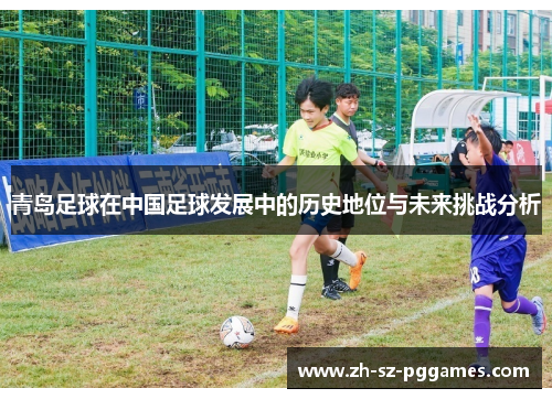 青岛足球在中国足球发展中的历史地位与未来挑战分析