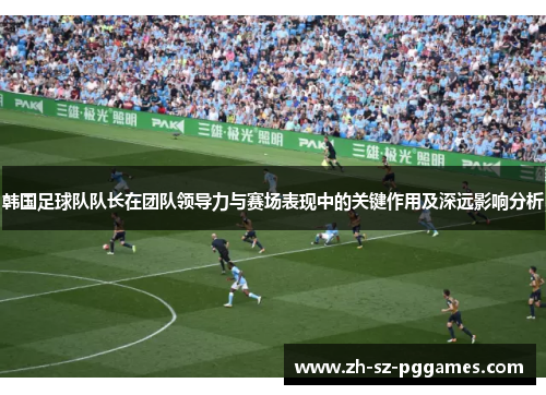 韩国足球队队长在团队领导力与赛场表现中的关键作用及深远影响分析