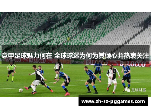 意甲足球魅力何在 全球球迷为何为其倾心并热衷关注 意甲足球魅力何在 全球球迷为何为其倾心并热衷关注