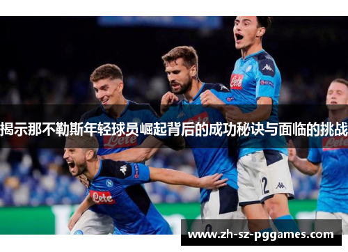 揭示那不勒斯年轻球员崛起背后的成功秘诀与面临的挑战 揭示那不勒斯年轻球员崛起背后的成功秘诀与面临的挑战
