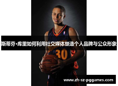 斯蒂芬·库里如何利用社交媒体塑造个人品牌与公众形象 斯蒂芬·库里如何利用社交媒体塑造个人品牌与公众形象