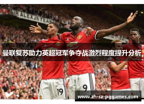 曼联复苏助力英超冠军争夺战激烈程度提升分析 曼联复苏助力英超冠军争夺战激烈程度提升分析