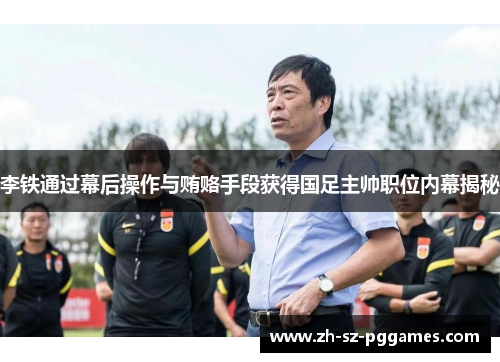 李铁通过幕后操作与贿赂手段获得国足主帅职位内幕揭秘 李铁通过幕后操作与贿赂手段获得国足主帅职位内幕揭秘