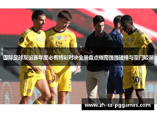 国际足球友谊赛年度必看精彩对决全景盘点指南强强碰撞与豪门较量 国际足球友谊赛年度必看精彩对决全景盘点指南强强碰撞与豪门较量