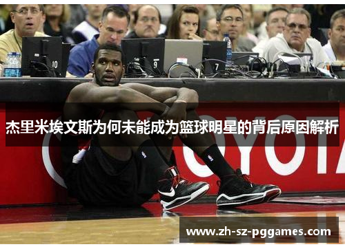 杰里米埃文斯为何未能成为篮球明星的背后原因解析 杰里米埃文斯为何未能成为篮球明星的背后原因解析