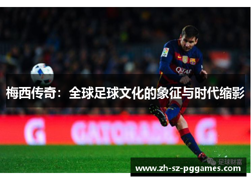 梅西传奇:全球足球文化的象征与时代缩影 梅西传奇:全球足球文化的象征与时代缩影