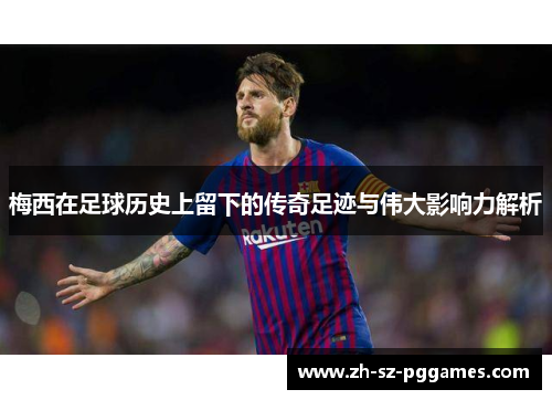 梅西在足球历史上留下的传奇足迹与伟大影响力解析