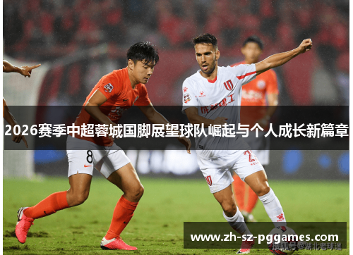 2026赛季中超蓉城国脚展望球队崛起与个人成长新篇章