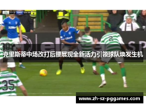 克里斯蒂中场改打后腰展现全新活力引领球队焕发生机