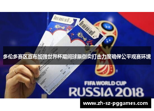 多伦多赛区宣布加强世界杯期间球票倒卖打击力度确保公平观赛环境