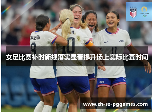 女足比赛补时新规落实显著提升场上实际比赛时间