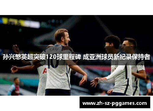 孙兴慜英超突破120球里程碑 成亚洲球员新纪录保持者